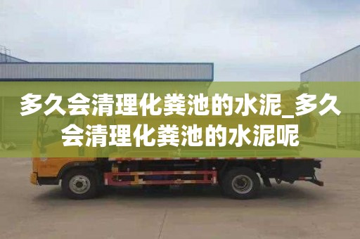 多久會清理化糞池的水泥_多久會清理化糞池的水泥呢