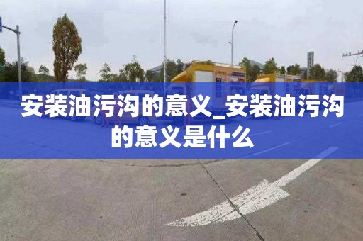 安裝油污溝的意義_安裝油污溝的意義是什么