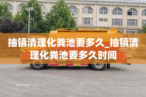 抽鎮清理化糞池要多久_抽鎮清理化糞池要多久時間
