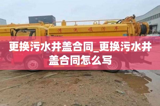 更換污水井蓋合同_更換污水井蓋合同怎么寫