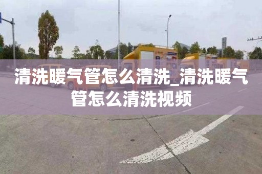 清洗暖氣管怎么清洗_清洗暖氣管怎么清洗視頻