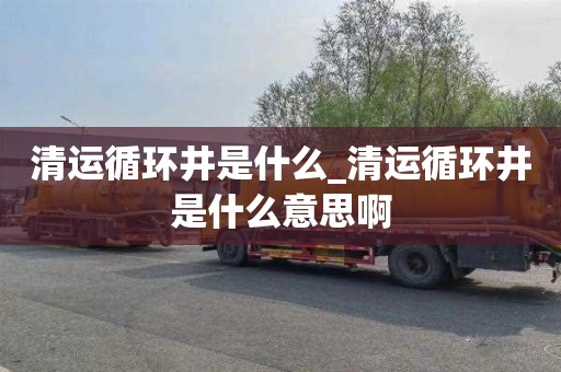 清運循環井是什么_清運循環井是什么意思啊