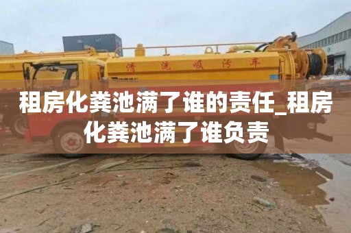 租房化糞池滿了誰的責任_租房化糞池滿了誰負責